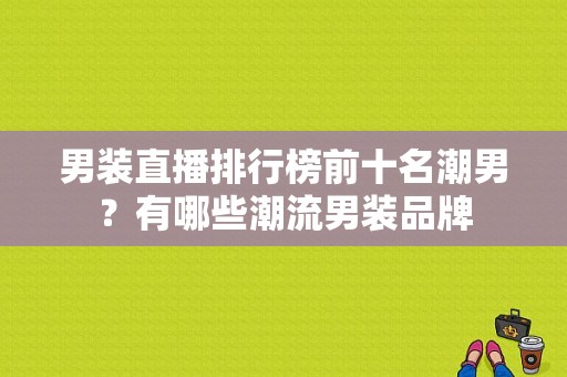 男装直播排行榜前十名潮男？有哪些潮流男装品牌