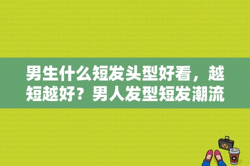 男生什么短发头型好看，越短越好？男人发型短发潮流图片