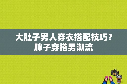 大肚子男人穿衣搭配技巧？胖子穿搭男潮流