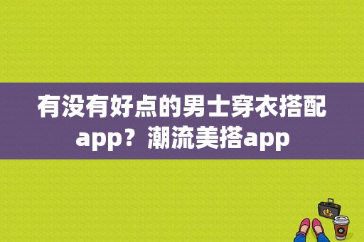 有没有好点的男士穿衣搭配app？潮流美搭app