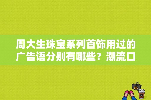 周大生珠宝系列首饰用过的广告语分别有哪些？潮流口号