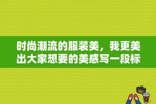 时尚潮流的服装美，我更美出大家想要的美感写一段标题？潮流服装图片