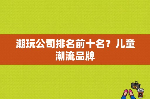 潮玩公司排名前十名？儿童潮流品牌