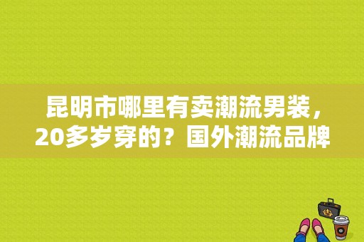 昆明市哪里有卖潮流男装，20多岁穿的？国外潮流品牌男装