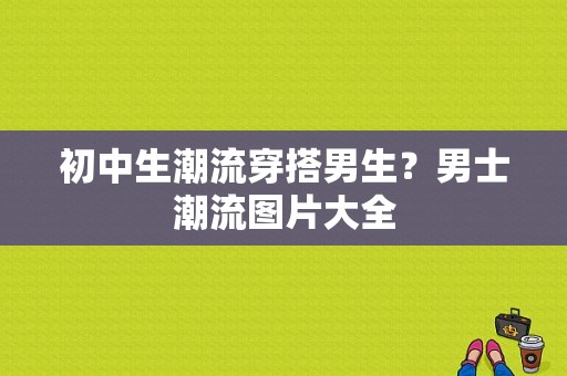 初中生潮流穿搭男生？男士潮流图片大全