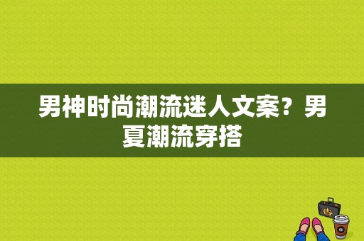 男神时尚潮流迷人文案？男夏潮流穿搭