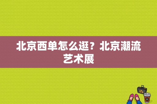 北京西单怎么逛？北京潮流艺术展