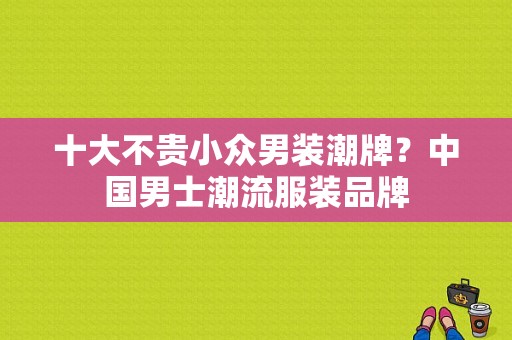 十大不贵小众男装潮牌？中国男士潮流服装品牌