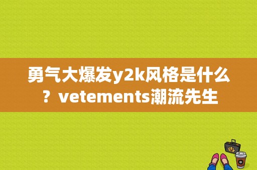 勇气大爆发y2k风格是什么？vetements潮流先生