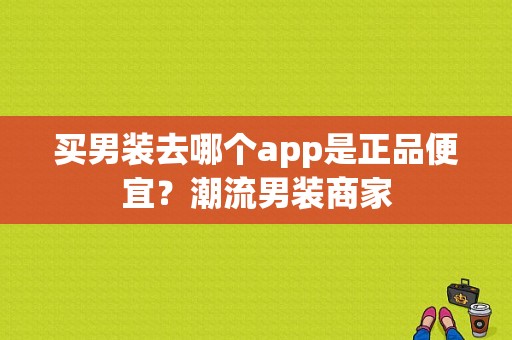 买男装去哪个app是正品便宜？潮流男装商家