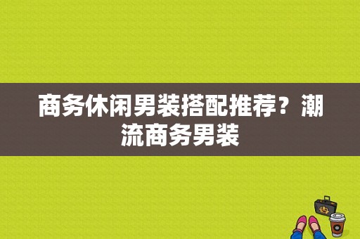 商务休闲男装搭配推荐？潮流商务男装