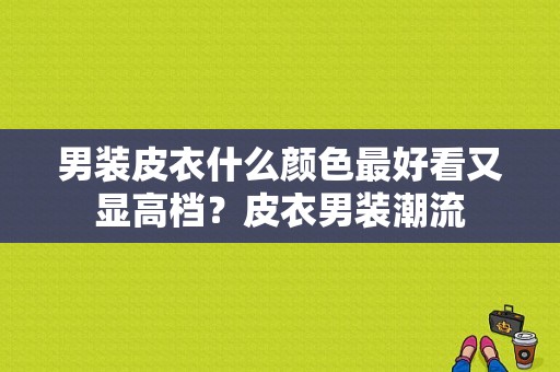 男装皮衣什么颜色最好看又显高档？皮衣男装潮流