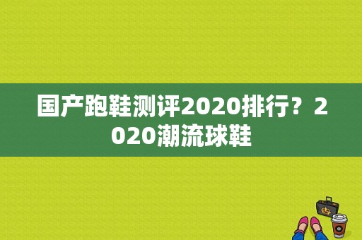 国产跑鞋测评2020排行？2020潮流球鞋