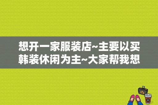 想开一家服装店~主要以买韩装休闲为主~大家帮我想个店名？韩装潮流