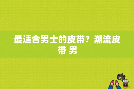 最适合男士的皮带？潮流皮带 男