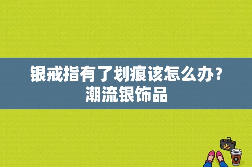 银戒指有了划痕该怎么办？潮流银饰品