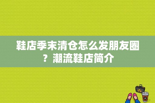 鞋店季末清仓怎么发朋友圈？潮流鞋店简介