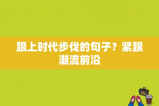 跟上时代步伐的句子？紧跟潮流前沿