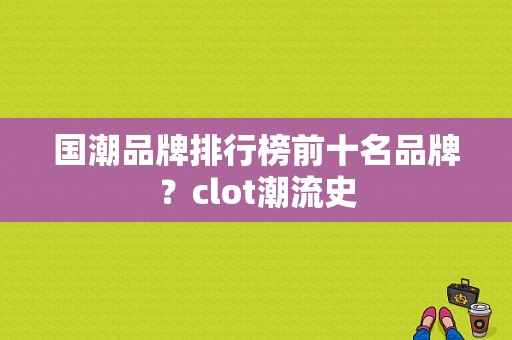 国潮品牌排行榜前十名品牌？clot潮流史