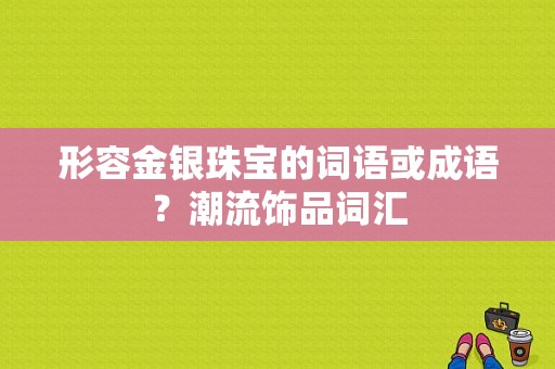 形容金银珠宝的词语或成语？潮流饰品词汇