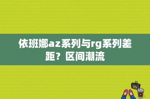 依班娜az系列与rg系列差距？区间潮流