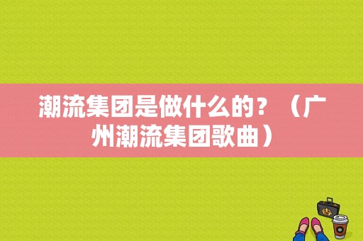 潮流集团是做什么的？（广州潮流集团歌曲）