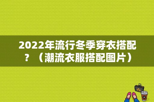 2022年流行冬季穿衣搭配？（潮流衣服搭配图片）