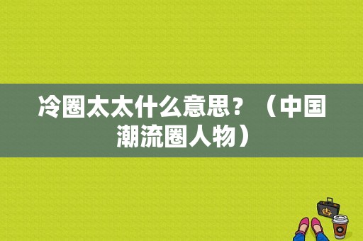 冷圈太太什么意思？（中国潮流圈人物）