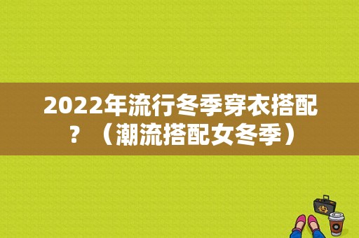 2022年流行冬季穿衣搭配？（潮流搭配女冬季）