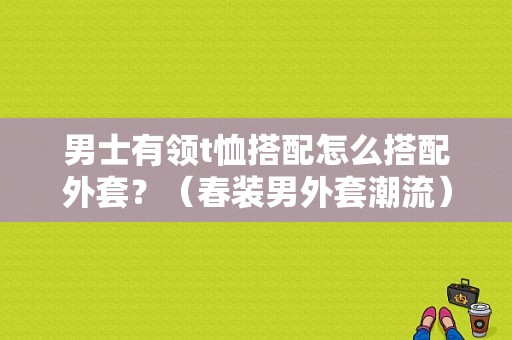 男士有领t恤搭配怎么搭配外套？（春装男外套潮流）