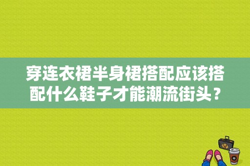 穿连衣裙半身裙搭配应该搭配什么鞋子才能潮流街头？（潮流衣服搭配网站）