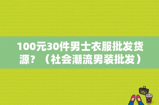 100元30件男士衣服批发货源？（社会潮流男装批发）