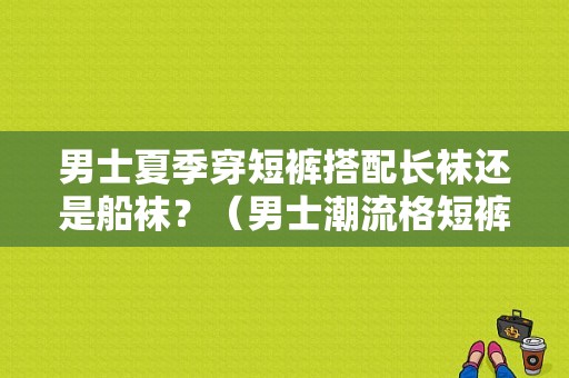 男士夏季穿短裤搭配长袜还是船袜？（男士潮流格短裤）