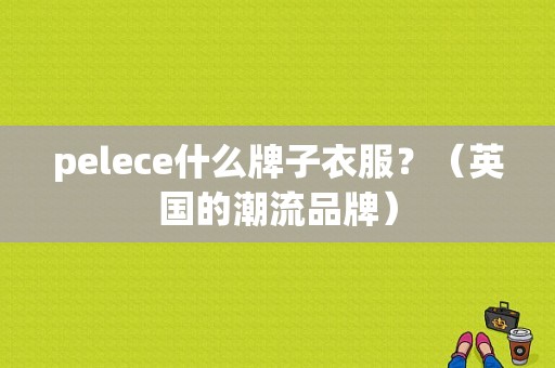 pelece什么牌子衣服？（英国的潮流品牌）