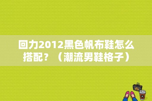 回力2012黑色帆布鞋怎么搭配？（潮流男鞋格子）