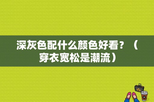 深灰色配什么颜色好看？（穿衣宽松是潮流）