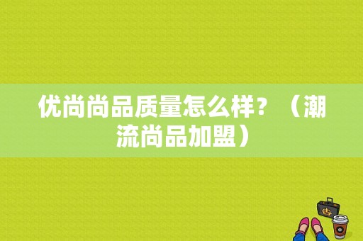 优尚尚品质量怎么样？（潮流尚品加盟）