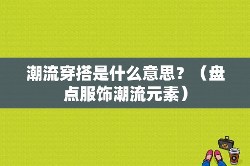 潮流穿搭是什么意思？（盘点服饰潮流元素）