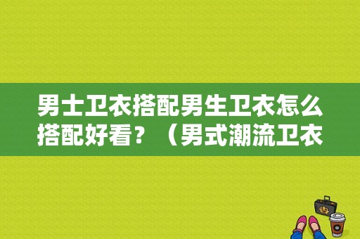 男士卫衣搭配男生卫衣怎么搭配好看？（男式潮流卫衣）