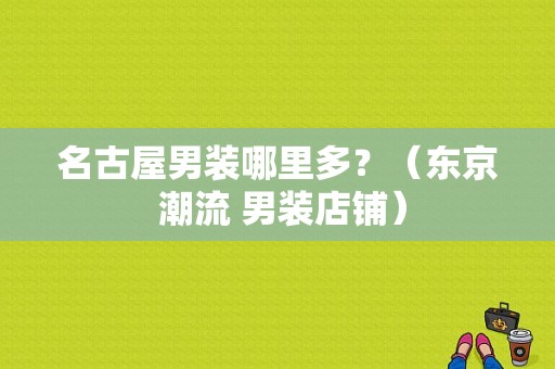 名古屋男装哪里多？（东京 潮流 男装店铺）