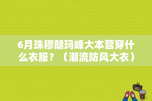 6月珠穆朗玛峰大本营穿什么衣服？（潮流防风大衣）