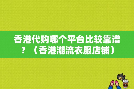 香港代购哪个平台比较靠谱？（香港潮流衣服店铺）