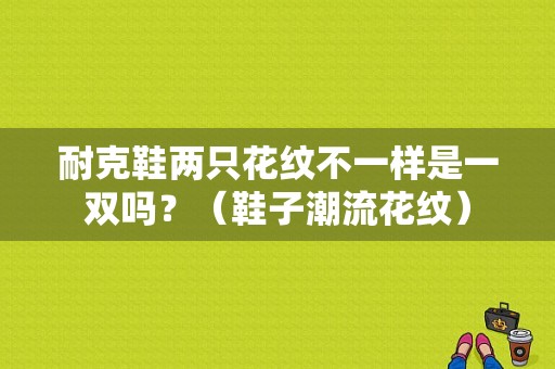 耐克鞋两只花纹不一样是一双吗？（鞋子潮流花纹）