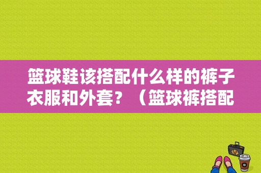 篮球鞋该搭配什么样的裤子衣服和外套？（篮球裤搭配潮流）