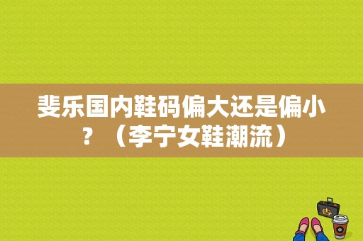 斐乐国内鞋码偏大还是偏小？（李宁女鞋潮流）