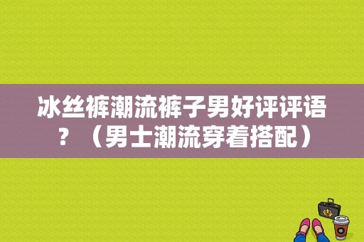 冰丝裤潮流裤子男好评评语？（男士潮流穿着搭配）