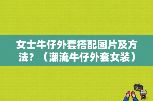 女士牛仔外套搭配图片及方法？（潮流牛仔外套女装）