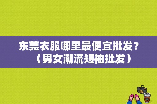 东莞衣服哪里最便宜批发？（男女潮流短袖批发）