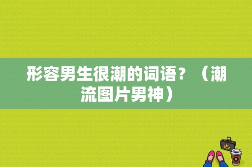 形容男生很潮的词语？（潮流图片男神）