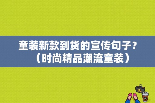 童装新款到货的宣传句子？（时尚精品潮流童装）